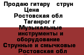 Продаю гитару 6 струн.  › Цена ­ 4 000 - Ростовская обл., Таганрог г. Музыкальные инструменты и оборудование » Струнные и смычковые   . Ростовская обл.,Таганрог г.